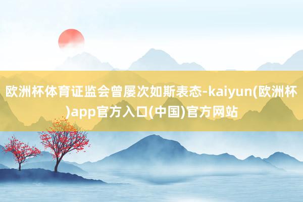 欧洲杯体育证监会曾屡次如斯表态-kaiyun(欧洲杯)app官方入口(中国)官方网站