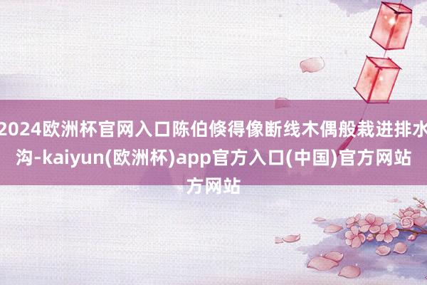 2024欧洲杯官网入口陈伯倏得像断线木偶般栽进排水沟-kaiyun(欧洲杯)app官方入口(中国)官方网站