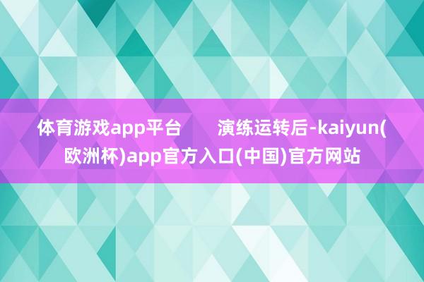 体育游戏app平台       演练运转后-kaiyun(欧洲杯)app官方入口(中国)官方网站