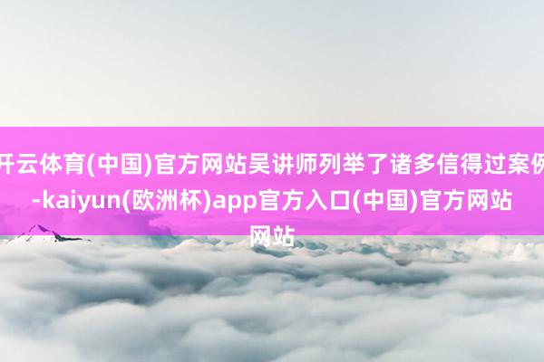 开云体育(中国)官方网站吴讲师列举了诸多信得过案例-kaiyun(欧洲杯)app官方入口(中国)官方网站