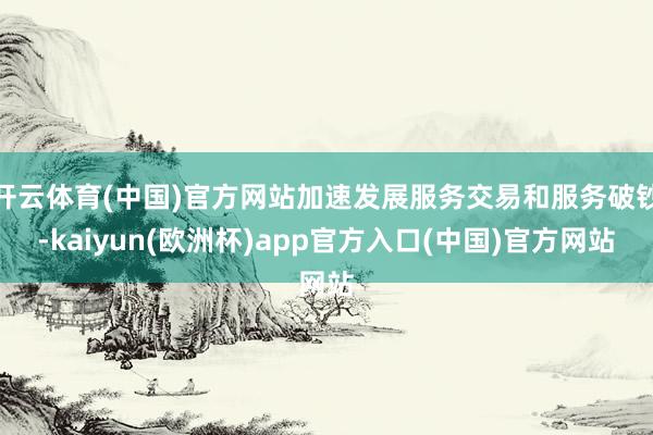 开云体育(中国)官方网站加速发展服务交易和服务破钞-kaiyun(欧洲杯)app官方入口(中国)官方网站