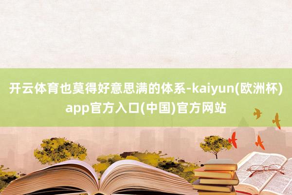 开云体育也莫得好意思满的体系-kaiyun(欧洲杯)app官方入口(中国)官方网站