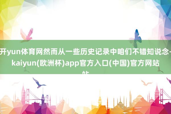 开yun体育网然而从一些历史记录中咱们不错知说念-kaiyun(欧洲杯)app官方入口(中国)官方网站