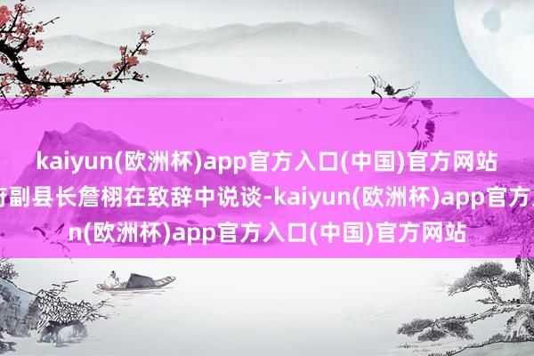 kaiyun(欧洲杯)app官方入口(中国)官方网站祁门县东谈主民政府副县长詹栩在致辞中说谈-kaiyun(欧洲杯)app官方入口(中国)官方网站