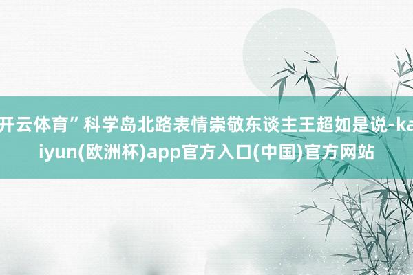 开云体育”科学岛北路表情崇敬东谈主王超如是说-kaiyun(欧洲杯)app官方入口(中国)官方网站