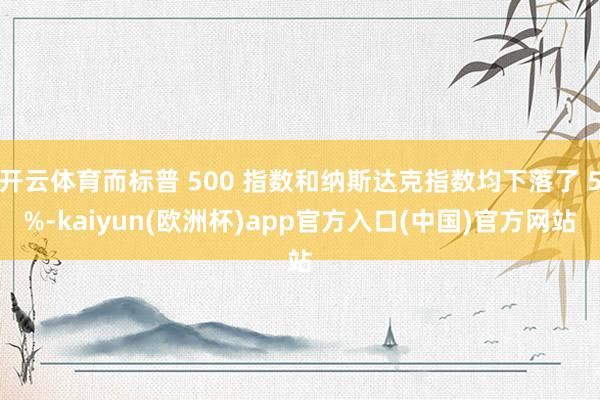 开云体育而标普 500 指数和纳斯达克指数均下落了 5%-kaiyun(欧洲杯)app官方入口(中国)官方网站