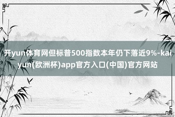 开yun体育网但标普500指数本年仍下落近9%-kaiyun(欧洲杯)app官方入口(中国)官方网站