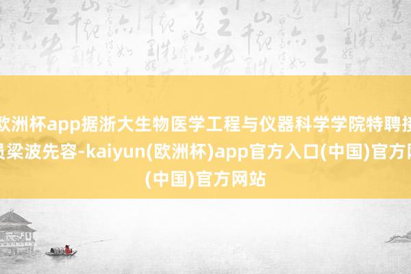 欧洲杯app据浙大生物医学工程与仪器科学学院特聘接头员梁波先容-kaiyun(欧洲杯)app官方入口(中国)官方网站
