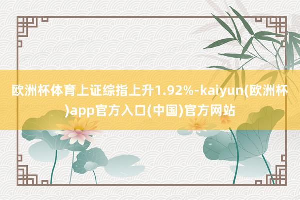 欧洲杯体育上证综指上升1.92%-kaiyun(欧洲杯)app官方入口(中国)官方网站