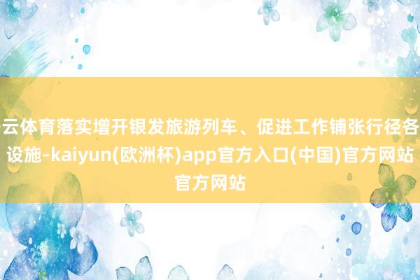 开云体育落实增开银发旅游列车、促进工作铺张行径各项设施-kaiyun(欧洲杯)app官方入口(中国)官方网站