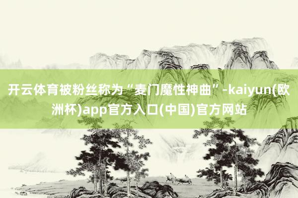 开云体育被粉丝称为“麦门魔性神曲”-kaiyun(欧洲杯)app官方入口(中国)官方网站