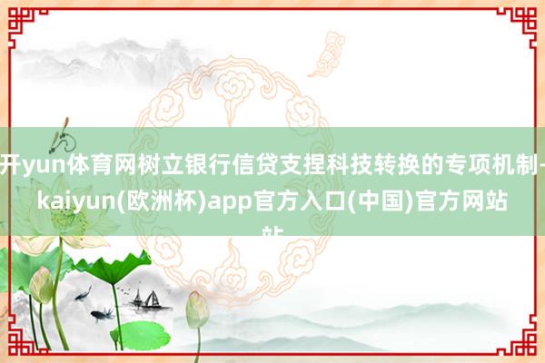 开yun体育网树立银行信贷支捏科技转换的专项机制-kaiyun(欧洲杯)app官方入口(中国)官方网站
