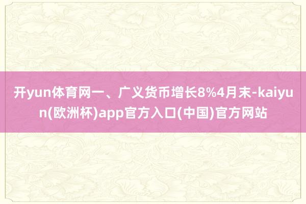 开yun体育网一、广义货币增长8%4月末-kaiyun(欧洲杯)app官方入口(中国)官方网站