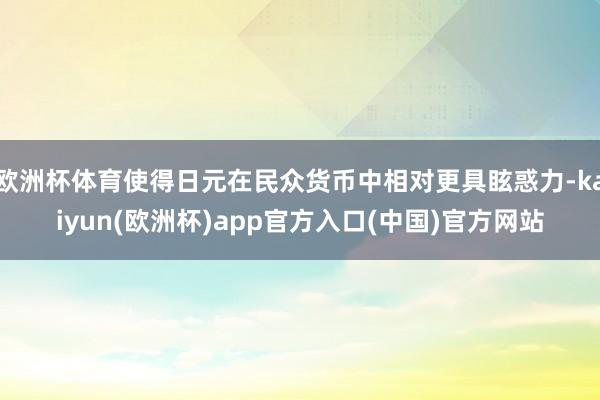 欧洲杯体育使得日元在民众货币中相对更具眩惑力-kaiyun(欧洲杯)app官方入口(中国)官方网站