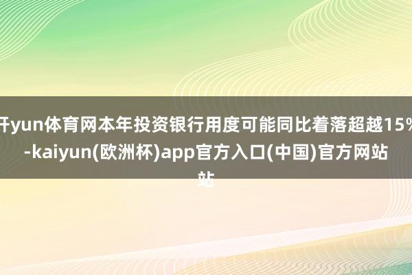 开yun体育网本年投资银行用度可能同比着落超越15%-kaiyun(欧洲杯)app官方入口(中国)官方网站