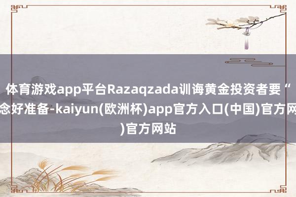 体育游戏app平台Razaqzada训诲黄金投资者要“作念好准备-kaiyun(欧洲杯)app官方入口(中国)官方网站