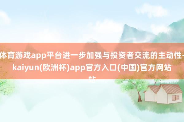 体育游戏app平台进一步加强与投资者交流的主动性-kaiyun(欧洲杯)app官方入口(中国)官方网站