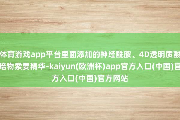 体育游戏app平台里面添加的神经酰胺、4D透明质酸和多栽培物索要精华-kaiyun(欧洲杯)app官方入口(中国)官方网站