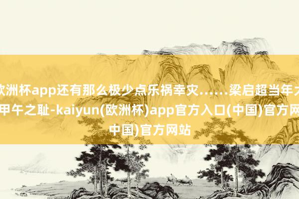 欧洲杯app还有那么极少点乐祸幸灾……梁启超当年大骂甲午之耻-kaiyun(欧洲杯)app官方入口(中国)官方网站