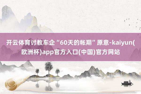 开云体育讨教车企“60天的帐期”原意-kaiyun(欧洲杯)app官方入口(中国)官方网站