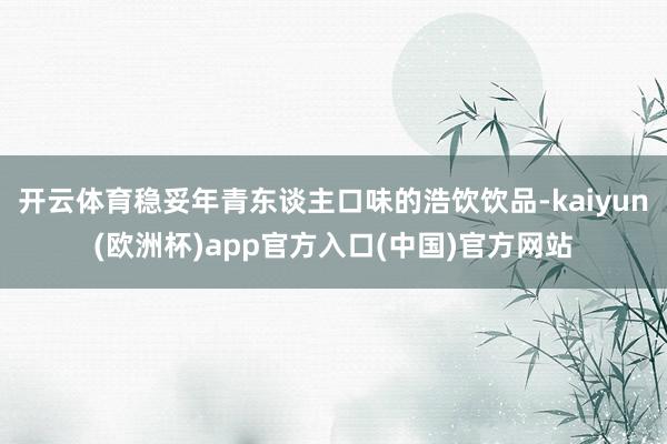 开云体育稳妥年青东谈主口味的浩饮饮品-kaiyun(欧洲杯)app官方入口(中国)官方网站