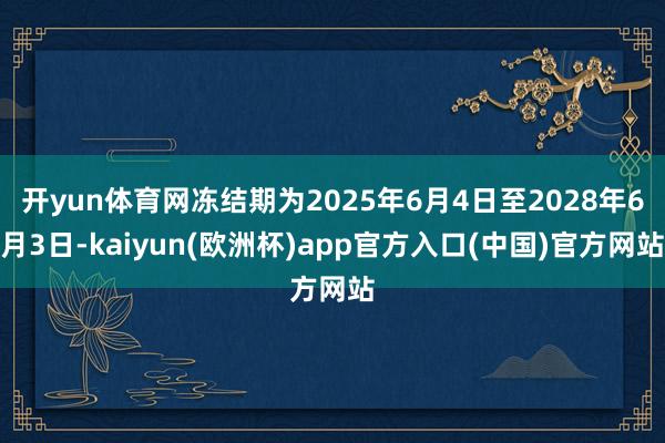 开yun体育网冻结期为2025年6月4日至2028年6月3日-kaiyun(欧洲杯)app官方入口(中国)官方网站