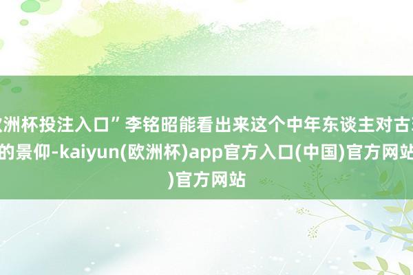 欧洲杯投注入口”李铭昭能看出来这个中年东谈主对古玩的景仰-kaiyun(欧洲杯)app官方入口(中国)官方网站