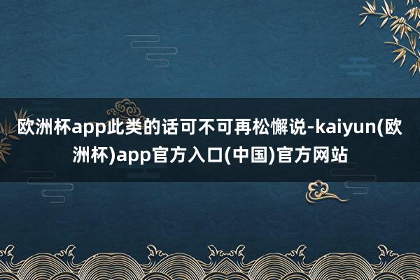 欧洲杯app此类的话可不可再松懈说-kaiyun(欧洲杯)app官方入口(中国)官方网站