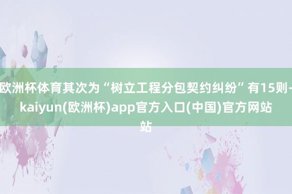 欧洲杯体育其次为“树立工程分包契约纠纷”有15则-kaiyun(欧洲杯)app官方入口(中国)官方网站