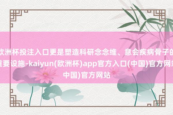 欧洲杯投注入口更是塑造科研念念维、意会疾病骨子的重要设施-kaiyun(欧洲杯)app官方入口(中国)官方网站