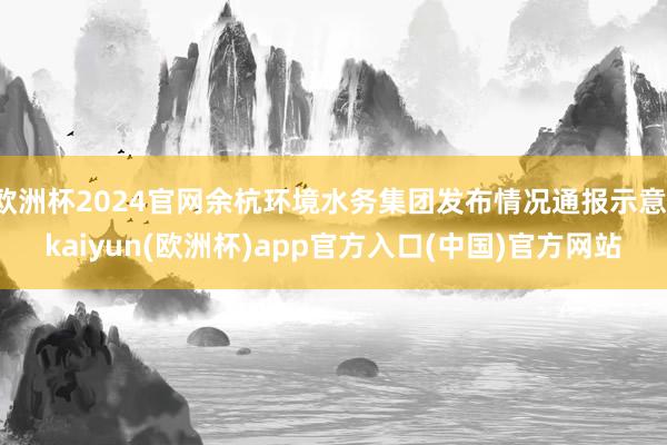 欧洲杯2024官网余杭环境水务集团发布情况通报示意-kaiyun(欧洲杯)app官方入口(中国)官方网站