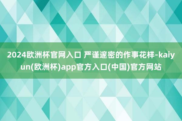2024欧洲杯官网入口 严谨邃密的作事花样-kaiyun(欧洲杯)app官方入口(中国)官方网站
