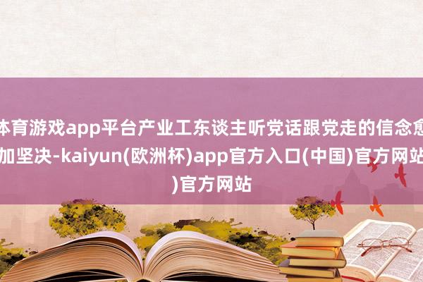 体育游戏app平台产业工东谈主听党话跟党走的信念愈加坚决-kaiyun(欧洲杯)app官方入口(中国)官方网站