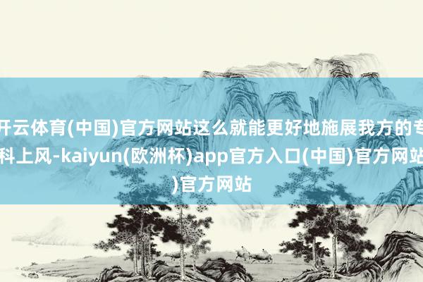 开云体育(中国)官方网站这么就能更好地施展我方的专科上风-kaiyun(欧洲杯)app官方入口(中国)官方网站