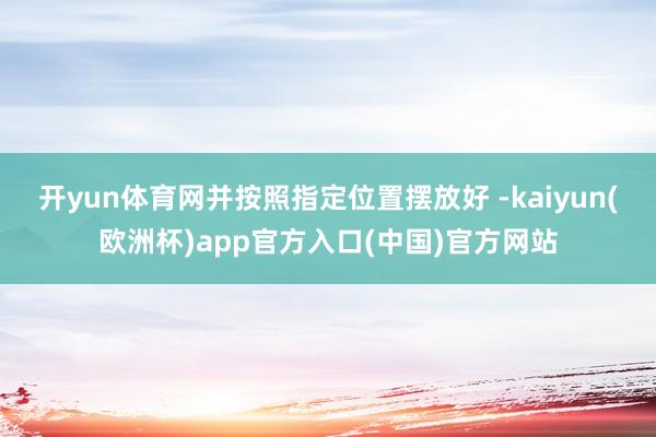 开yun体育网并按照指定位置摆放好 -kaiyun(欧洲杯)app官方入口(中国)官方网站