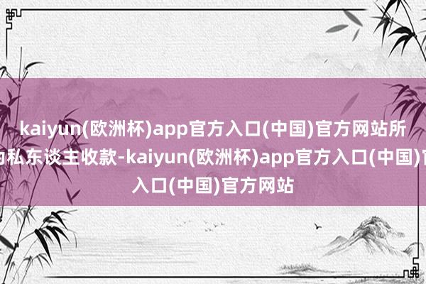 kaiyun(欧洲杯)app官方入口(中国)官方网站所涉款项为私东谈主收款-kaiyun(欧洲杯)app官方入口(中国)官方网站