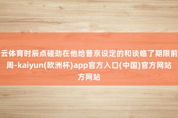 开云体育时辰点碰劲在他给普京设定的和谈临了期限前一周-kaiyun(欧洲杯)app官方入口(中国)官方网站