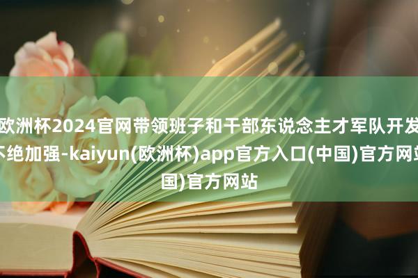 欧洲杯2024官网带领班子和干部东说念主才军队开发不绝加强-kaiyun(欧洲杯)app官方入口(中国)官方网站