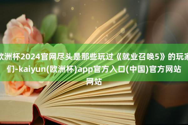 欧洲杯2024官网尽头是那些玩过《就业召唤5》的玩家们-kaiyun(欧洲杯)app官方入口(中国)官方网站
