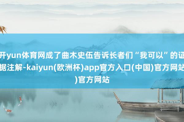 开yun体育网成了曲木史伍告诉长者们“我可以”的证据注解-kaiyun(欧洲杯)app官方入口(中国)官方网站