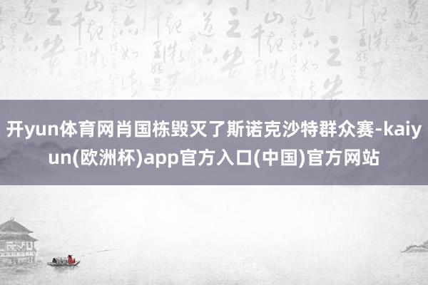 开yun体育网肖国栋毁灭了斯诺克沙特群众赛-kaiyun(欧洲杯)app官方入口(中国)官方网站