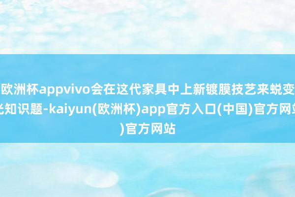 欧洲杯appvivo会在这代家具中上新镀膜技艺来蜕变光知识题-kaiyun(欧洲杯)app官方入口(中国)官方网站