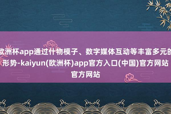 欧洲杯app通过什物模子、数字媒体互动等丰富多元的形势-kaiyun(欧洲杯)app官方入口(中国)官方网站