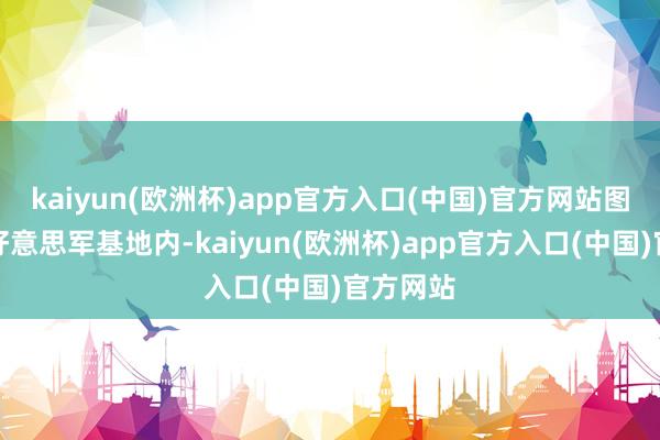 kaiyun(欧洲杯)app官方入口(中国)官方网站图为驻韩好意思军基地内-kaiyun(欧洲杯)app官方入口(中国)官方网站