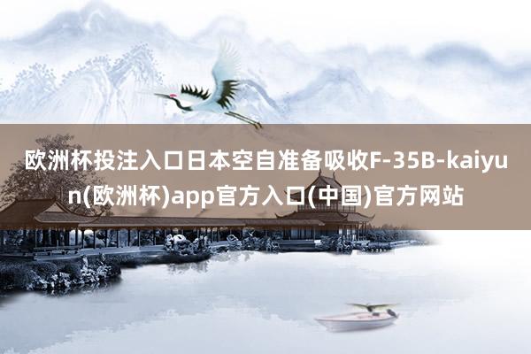 欧洲杯投注入口日本空自准备吸收F-35B-kaiyun(欧洲杯)app官方入口(中国)官方网站