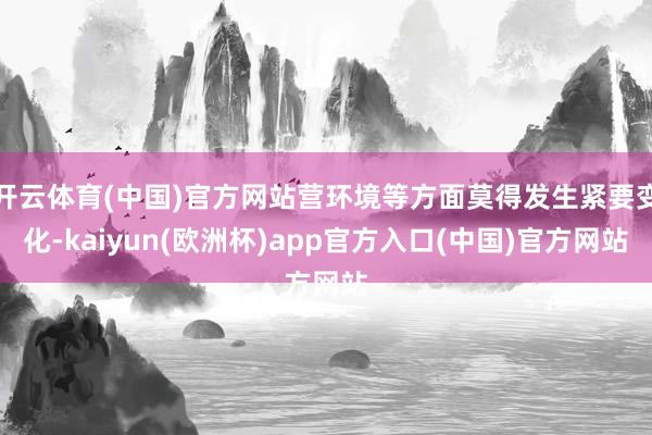 开云体育(中国)官方网站营环境等方面莫得发生紧要变化-kaiyun(欧洲杯)app官方入口(中国)官方网站