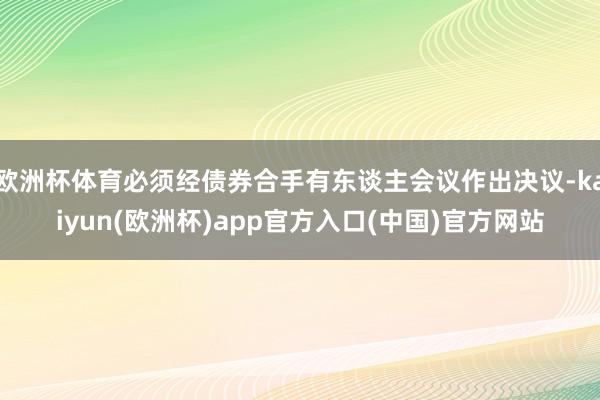 欧洲杯体育必须经债券合手有东谈主会议作出决议-kaiyun(欧洲杯)app官方入口(中国)官方网站