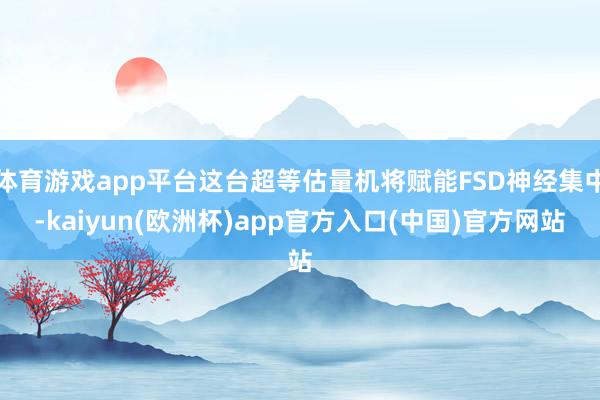 体育游戏app平台这台超等估量机将赋能FSD神经集中-kaiyun(欧洲杯)app官方入口(中国)官方网站