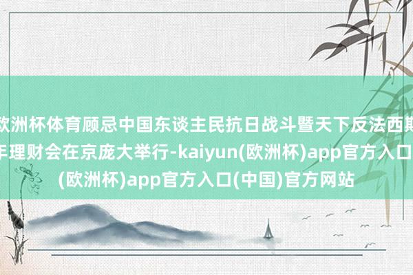 欧洲杯体育顾忌中国东谈主民抗日战斗暨天下反法西斯战斗得手80周年理财会在京庞大举行-kaiyun(欧洲杯)app官方入口(中国)官方网站