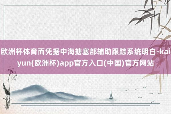 欧洲杯体育而凭据中海搪塞部辅助跟踪系统明白-kaiyun(欧洲杯)app官方入口(中国)官方网站